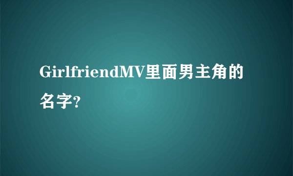 GirlfriendMV里面男主角的名字？