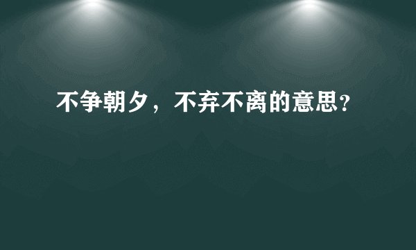 不争朝夕，不弃不离的意思？
