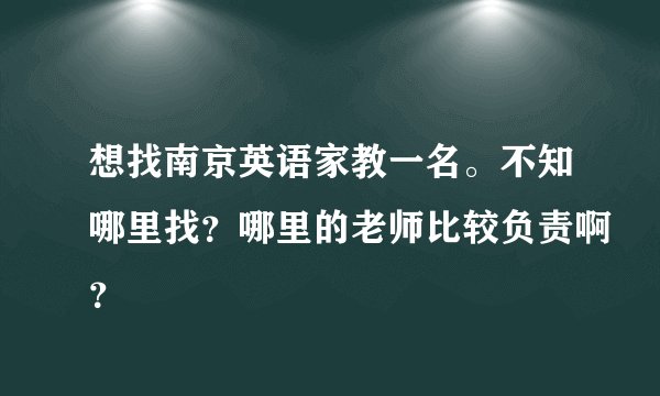 想找南京英语家教一名。不知哪里找？哪里的老师比较负责啊？