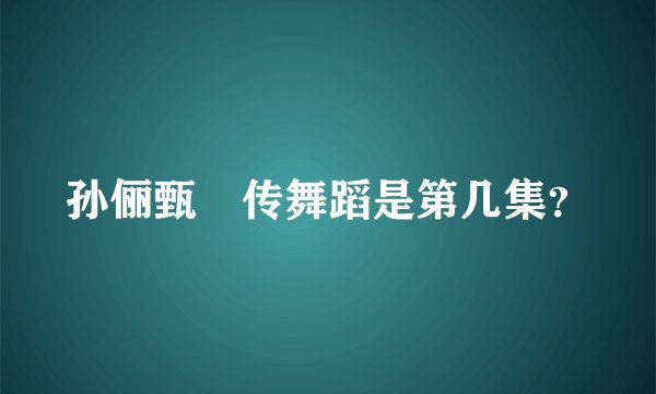 孙俪甄嬛传舞蹈是第几集？
