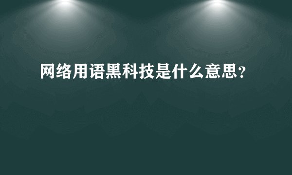 网络用语黑科技是什么意思？