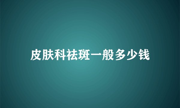 皮肤科祛斑一般多少钱