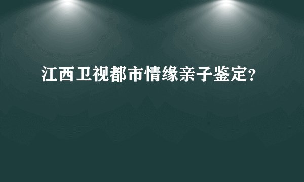 江西卫视都市情缘亲子鉴定？
