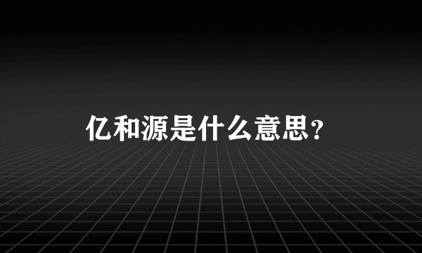 亿和源是什么意思？