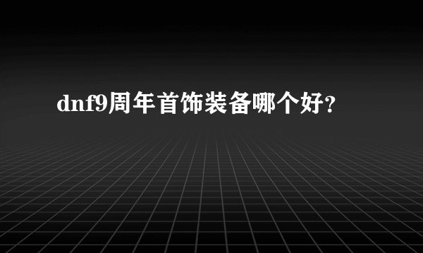 dnf9周年首饰装备哪个好？