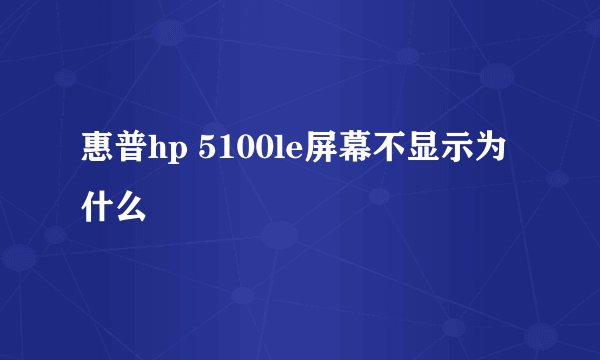 惠普hp 5100le屏幕不显示为什么