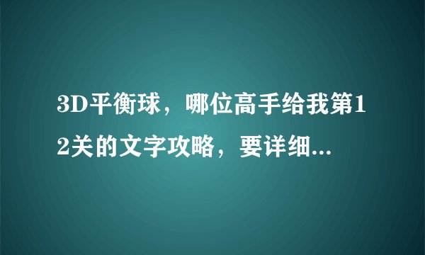 3D平衡球，哪位高手给我第12关的文字攻略，要详细的，就第四小关那不会！