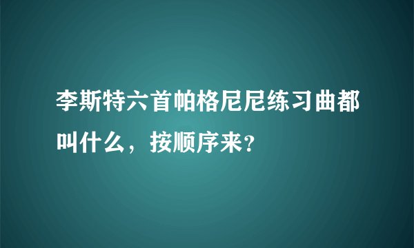 李斯特六首帕格尼尼练习曲都叫什么，按顺序来？