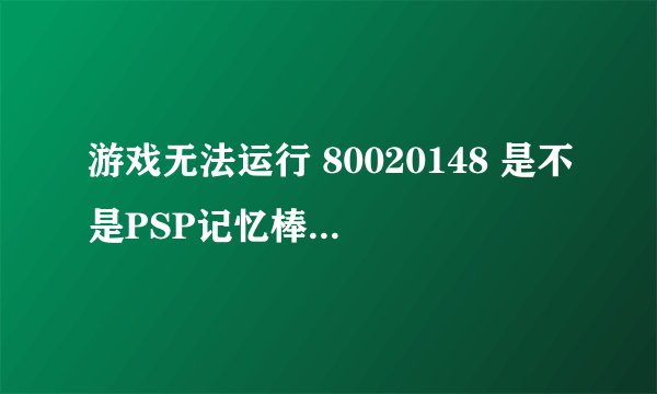 游戏无法运行 80020148 是不是PSP记忆棒的问题？