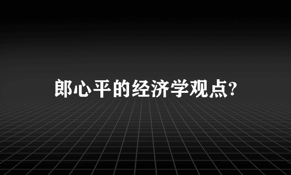 郎心平的经济学观点?