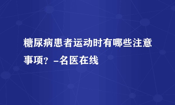 糖尿病患者运动时有哪些注意事项？-名医在线