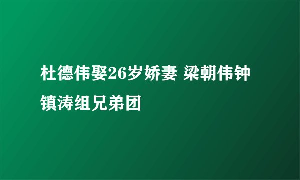 杜德伟娶26岁娇妻 梁朝伟钟镇涛组兄弟团