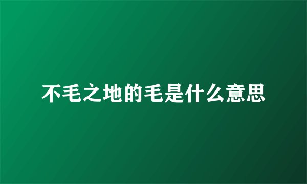 不毛之地的毛是什么意思
