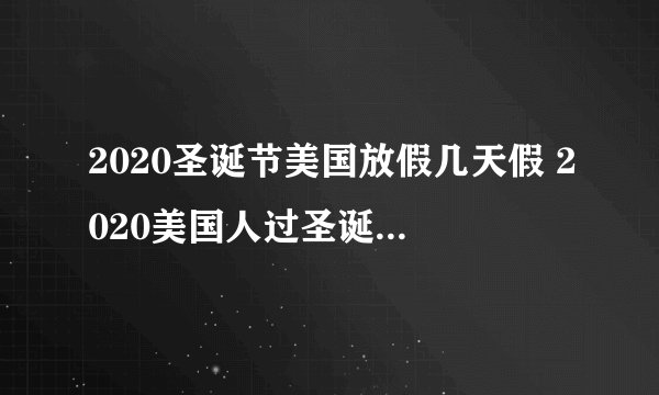 2020圣诞节美国放假几天假 2020美国人过圣诞节的放假时间