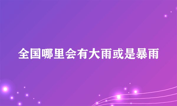全国哪里会有大雨或是暴雨