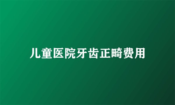 儿童医院牙齿正畸费用
