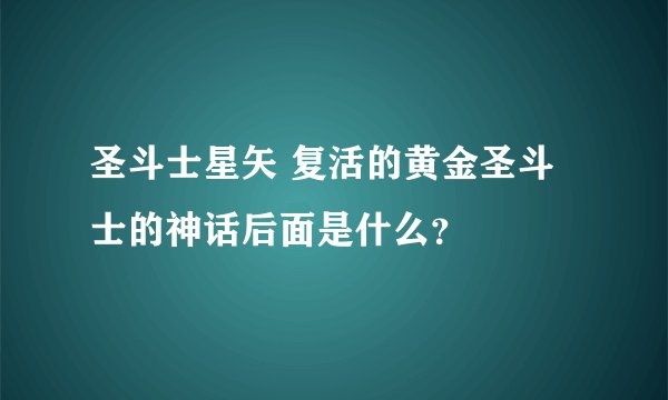圣斗士星矢 复活的黄金圣斗士的神话后面是什么？
