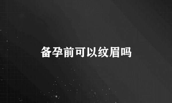 备孕前可以纹眉吗
