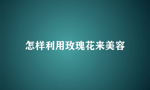 怎样利用玫瑰花来美容