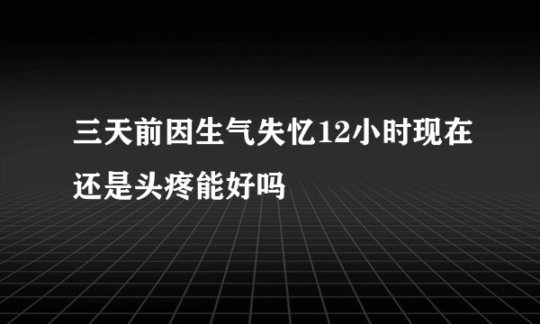 三天前因生气失忆12小时现在还是头疼能好吗