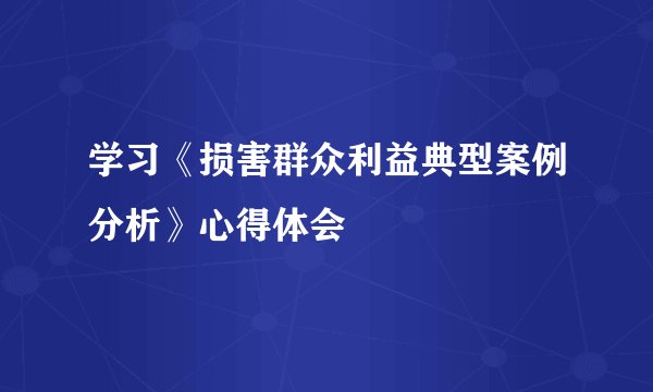 学习《损害群众利益典型案例分析》心得体会