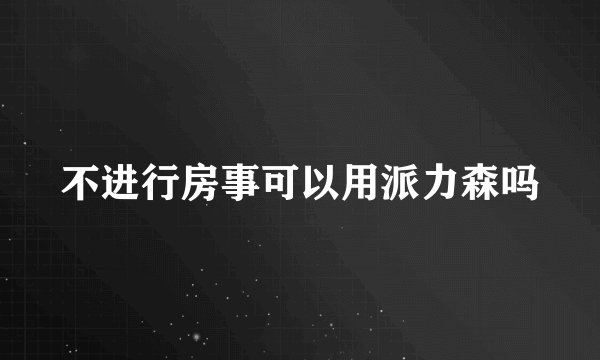 不进行房事可以用派力森吗