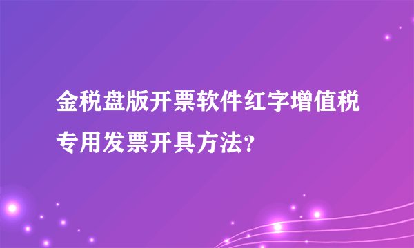 金税盘版开票软件红字增值税专用发票开具方法？