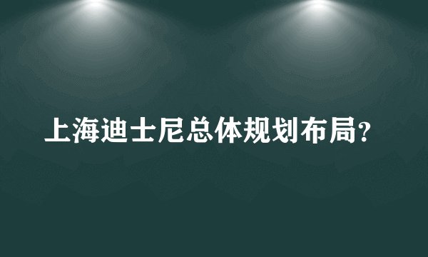 上海迪士尼总体规划布局？