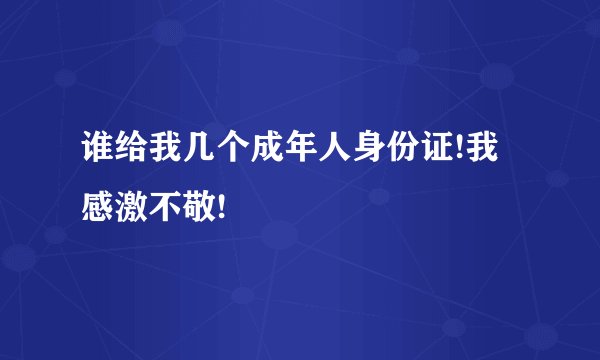 谁给我几个成年人身份证!我感激不敬!