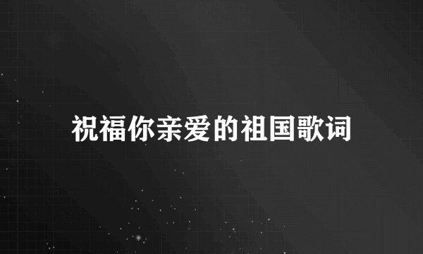 祝福你亲爱的祖国歌词