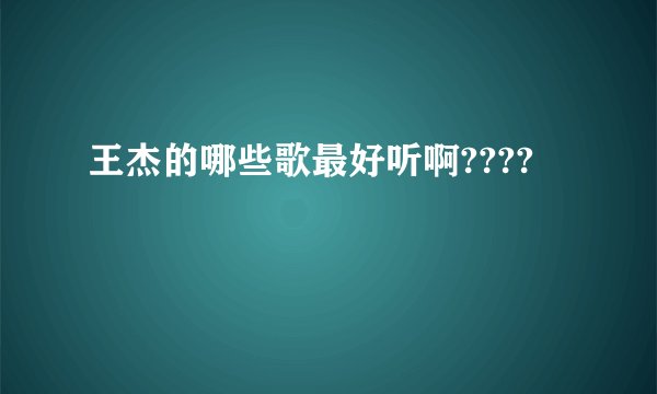 王杰的哪些歌最好听啊????