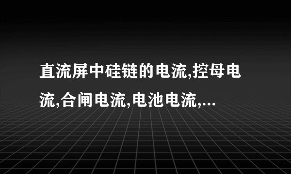直流屏中硅链的电流,控母电流,合闸电流,电池电流,分别是什么意思