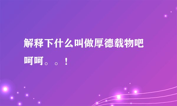 解释下什么叫做厚德载物吧 呵呵。。!