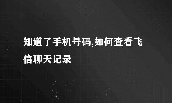 知道了手机号码,如何查看飞信聊天记录