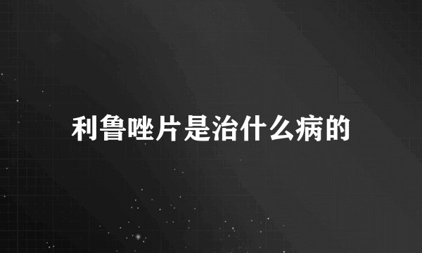 利鲁唑片是治什么病的