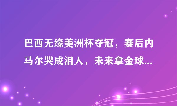 巴西无缘美洲杯夺冠，赛后内马尔哭成泪人，未来拿金球奖没戏了