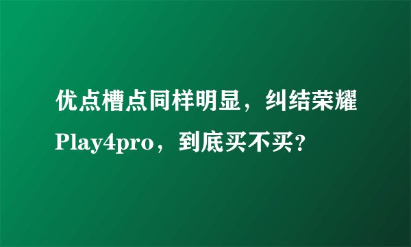 优点槽点同样明显，纠结荣耀Play4pro，到底买不买？