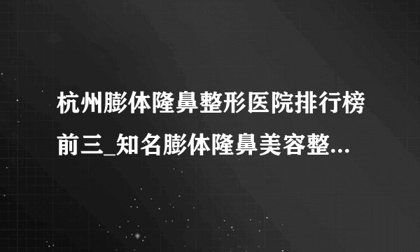 杭州膨体隆鼻整形医院排行榜前三_知名膨体隆鼻美容整形医院排名【附价格】
