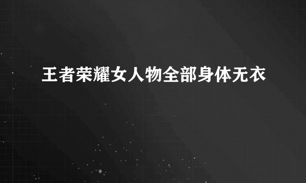 王者荣耀女人物全部身体无衣