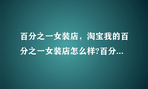 百分之一女装店，淘宝我的百分之一女装店怎么样?百分之一女装实惠么?