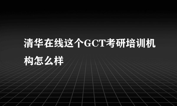 清华在线这个GCT考研培训机构怎么样