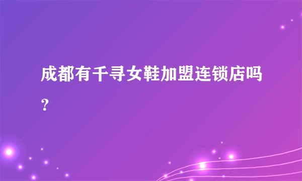 成都有千寻女鞋加盟连锁店吗？