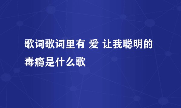 歌词歌词里有 爱 让我聪明的毒瘾是什么歌