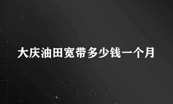 大庆油田宽带多少钱一个月