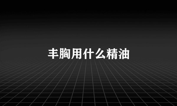 丰胸用什么精油