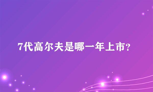 7代高尔夫是哪一年上市？