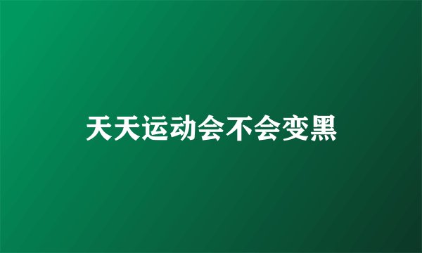 天天运动会不会变黑