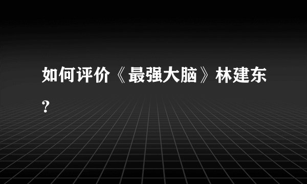 如何评价《最强大脑》林建东？