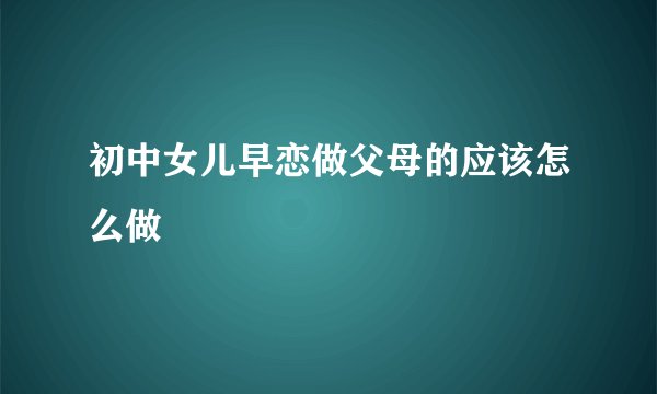 初中女儿早恋做父母的应该怎么做