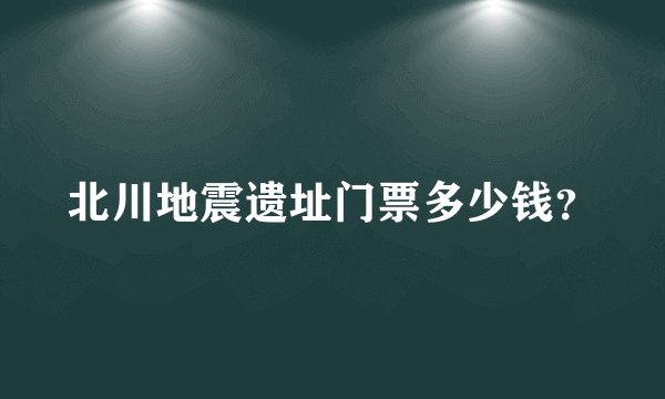 北川地震遗址门票多少钱？